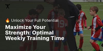 Maximize Your Strength: Optimal Weekly Training Time - 🔥 Unlock Your Full Potential
