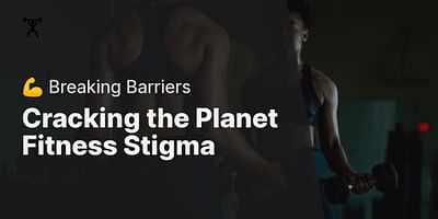 Cracking the Planet Fitness Stigma - 💪 Breaking Barriers
