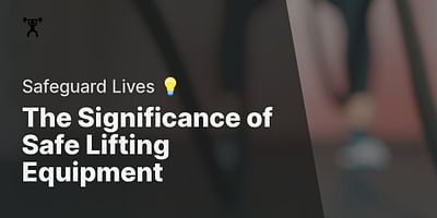The Significance of Safe Lifting Equipment - Safeguard Lives 💡